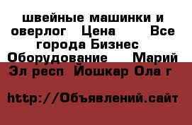 швейные машинки и оверлог › Цена ­ 1 - Все города Бизнес » Оборудование   . Марий Эл респ.,Йошкар-Ола г.